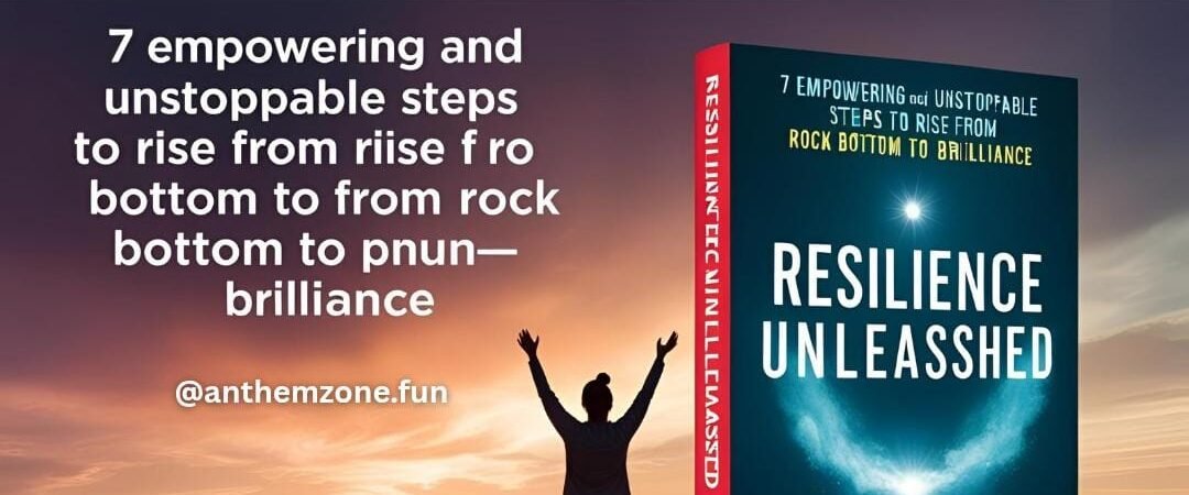 Resilience Unleashed: 7 Empowering and Unstoppable Steps to Rise from Rock Bottom to Brilliance